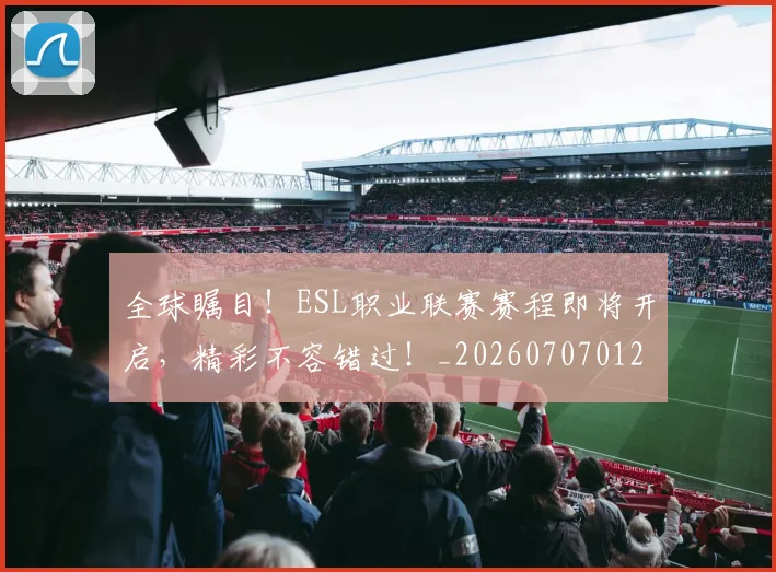 全球瞩目！ESL职业联赛赛程即将开启，精彩不容错过！_20260707012133