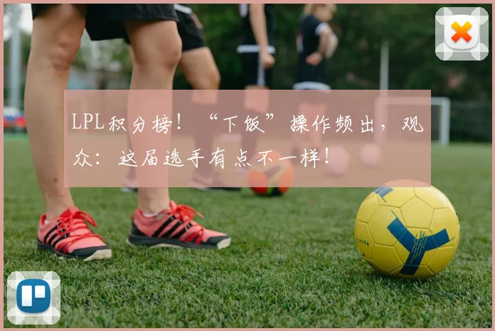 LPL积分榜！“下饭”操作频出，观众：这届选手有点不一样！