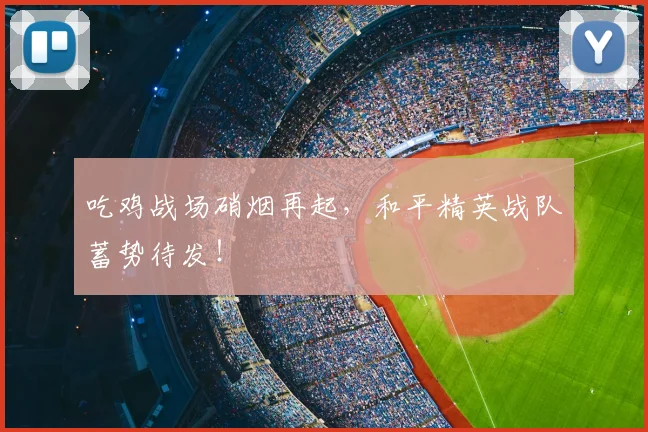 吃鸡战场硝烟再起,和平精英战队蓄势待发!
