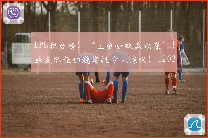 LPL积分榜!“上分如砍瓜切菜”!这支队伍的稳定性令人惊叹!_20260529145958