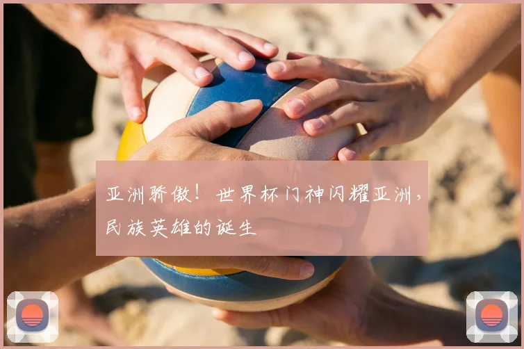 亚洲骄傲！世界杯门神闪耀亚洲，民族英雄的诞生