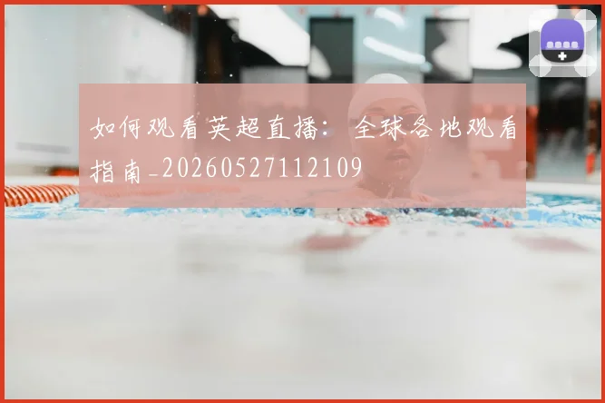 如何观看英超直播：全球各地观看指南_20260527112109