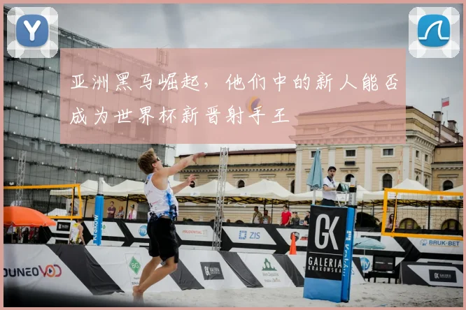 亚洲黑马崛起，他们中的新人能否成为世界杯新晋射手王