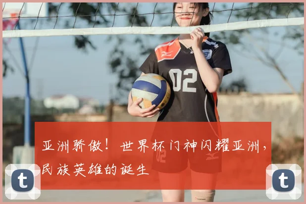 亚洲骄傲!世界杯门神闪耀亚洲,民族英雄的诞生