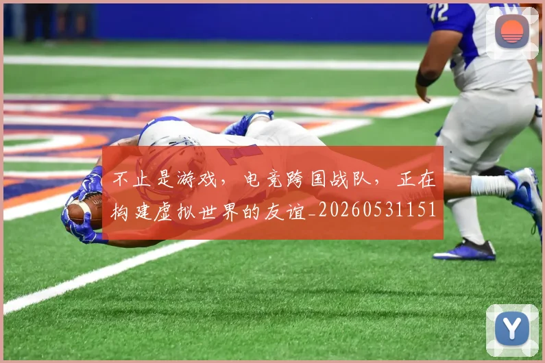 不止是游戏,电竞跨国战队,正在构建虚拟世界的友谊_20260531151333_20260702175128