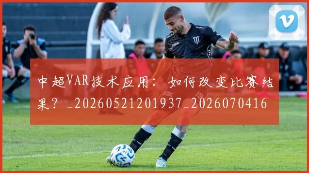 中超VAR技术应用：如何改变比赛结果？_20260521201937_20260704163853