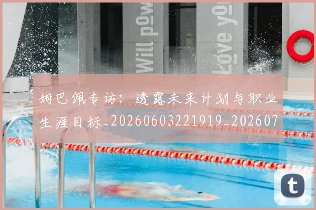 姆巴佩专访:透露未来计划与职业生涯目标_20260603221919_20260707023446