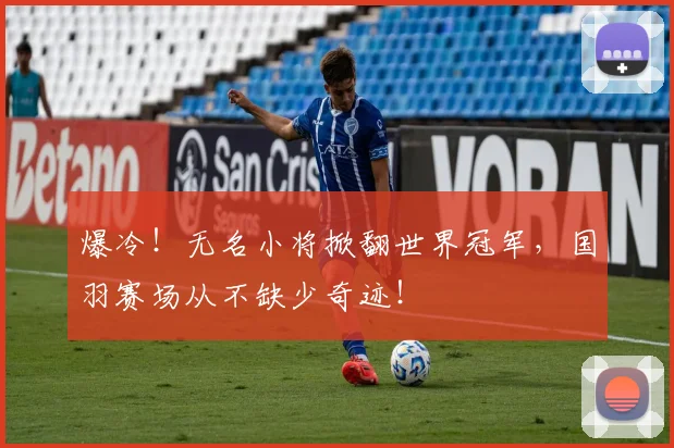爆冷!无名小将掀翻世界冠军,国羽赛场从不缺少奇迹!