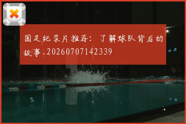 国足纪录片推荐：了解球队背后的故事_20260707142339