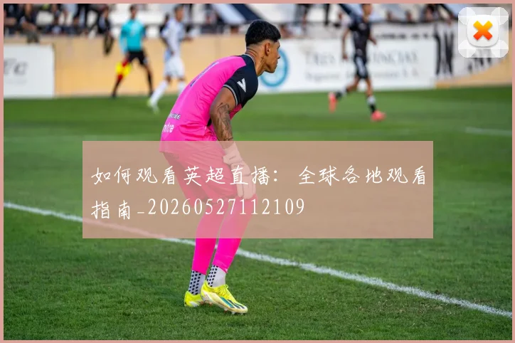 如何观看英超直播：全球各地观看指南_20260527112109