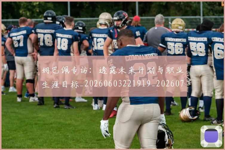 姆巴佩专访:透露未来计划与职业生涯目标_20260603221919_20260707023446