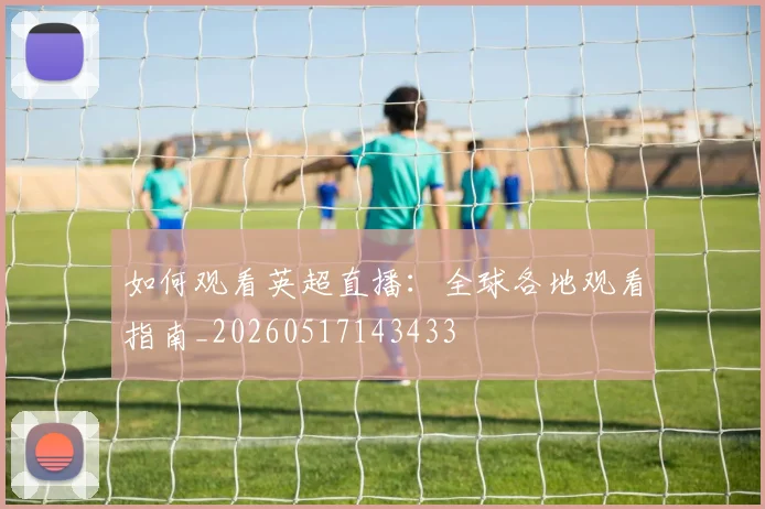 如何观看英超直播:全球各地观看指南_20260517143433