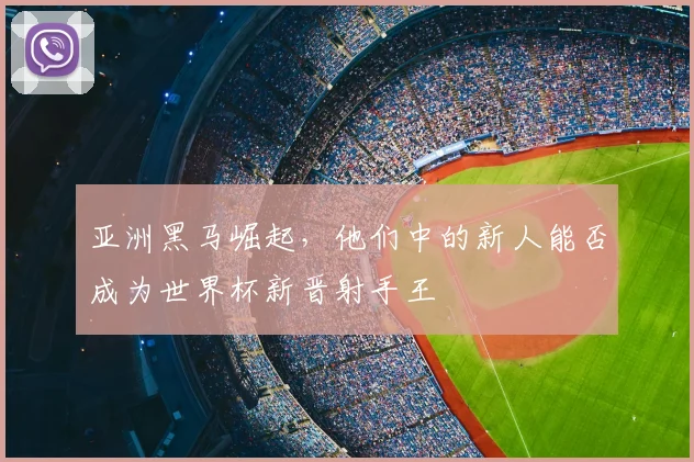 亚洲黑马崛起,他们中的新人能否成为世界杯新晋射手王