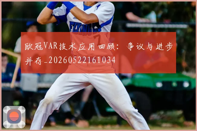欧冠VAR技术应用回顾:争议与进步并存_20260522161034