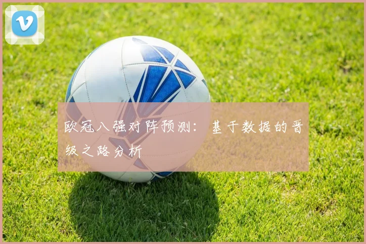 欧冠八强对阵预测:基于数据的晋级之路分析
