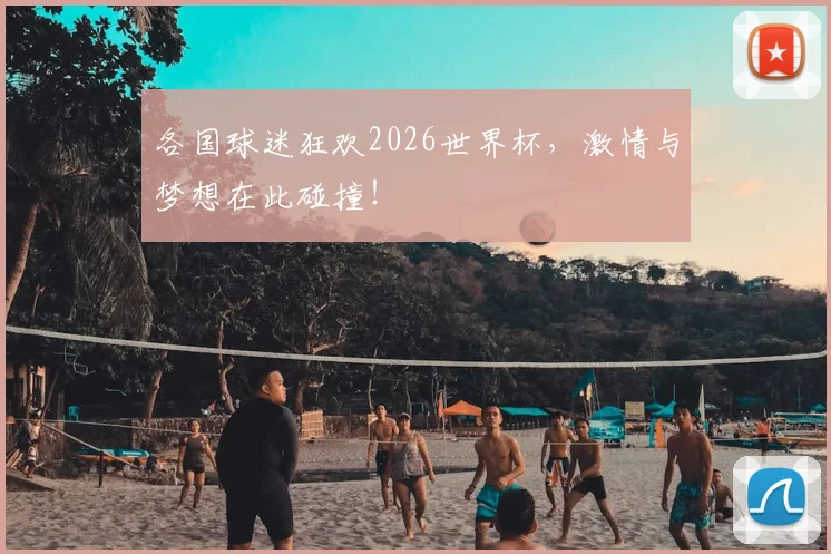 各国球迷狂欢2026世界杯,激情与梦想在此碰撞!