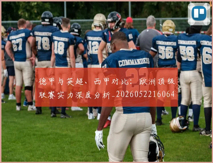 德甲与英超、西甲对比：欧洲顶级联赛实力深度分析_20260522160641