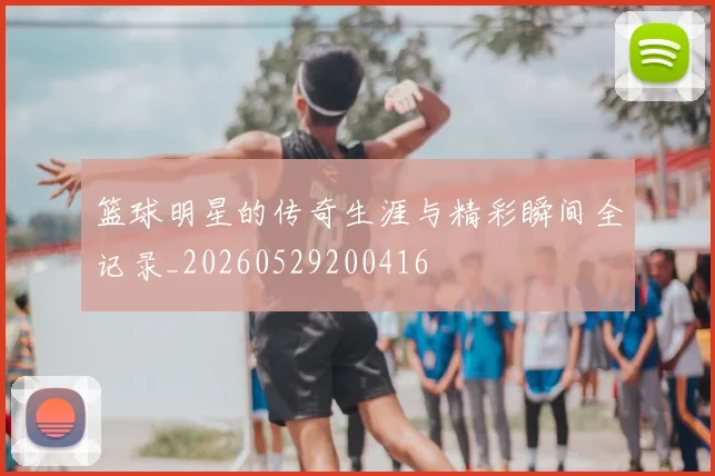 篮球明星的传奇生涯与精彩瞬间全记录_20260529200416