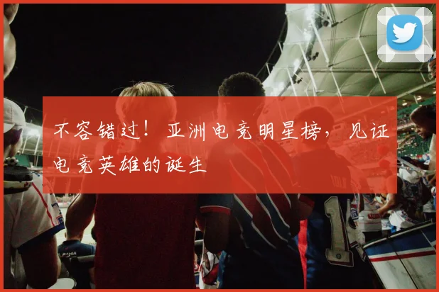 不容错过！亚洲电竞明星榜，见证电竞英雄的诞生