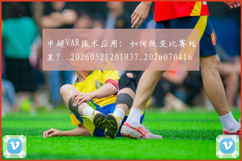 中超VAR技术应用:如何改变比赛结果?_20260521201937_20260704163853
