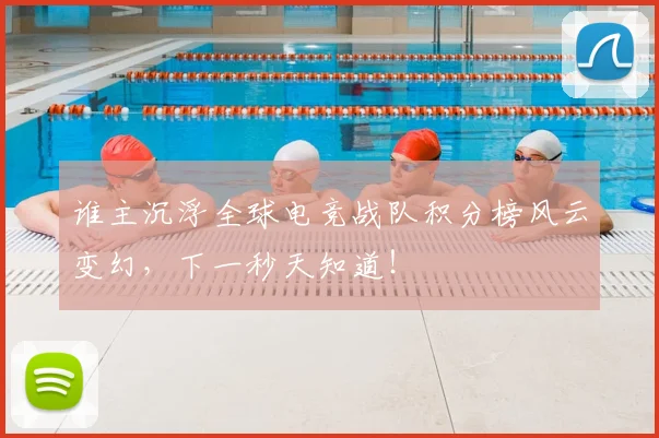 谁主沉浮全球电竞战队积分榜风云变幻，下一秒天知道！