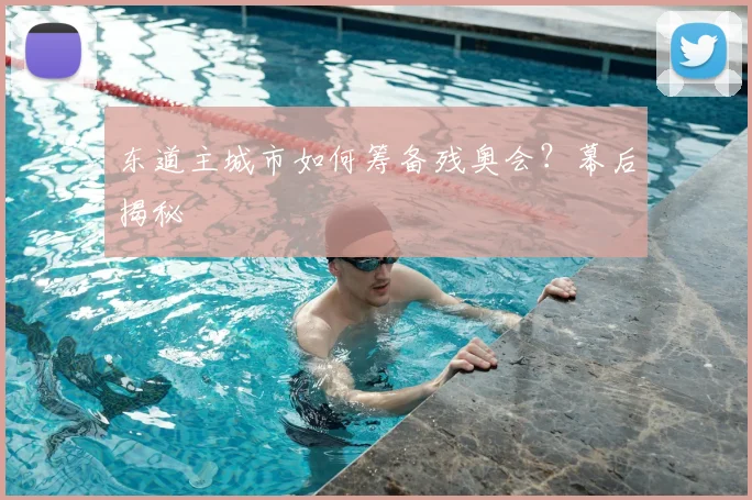 东道主城市如何筹备残奥会？幕后揭秘