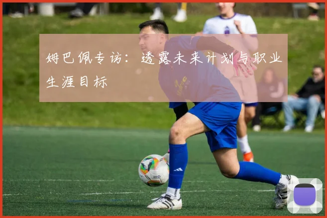 姆巴佩专访：透露未来计划与职业生涯目标