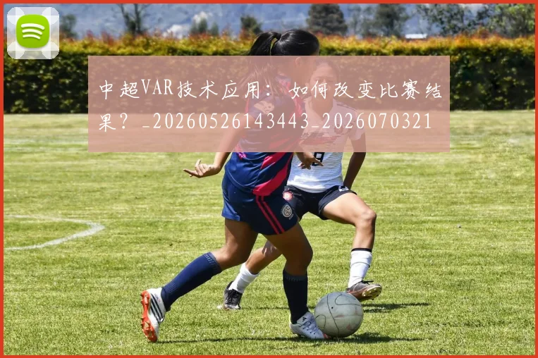 中超VAR技术应用：如何改变比赛结果？_20260526143443_20260703210144