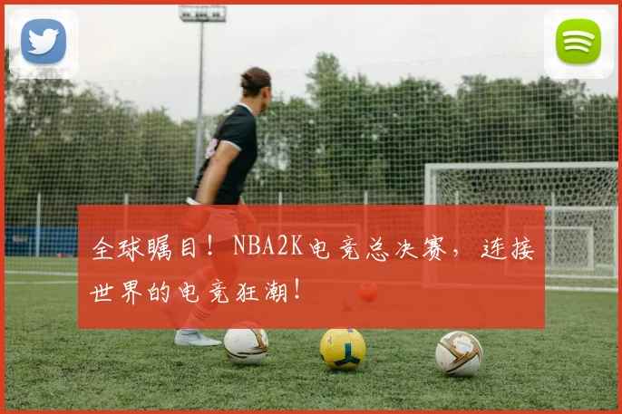 全球瞩目!NBA2K电竞总决赛,连接世界的电竞狂潮!