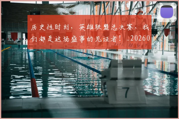 历史性时刻，英雄联盟总决赛，我们都是这场盛事的见证者！_20260602212738