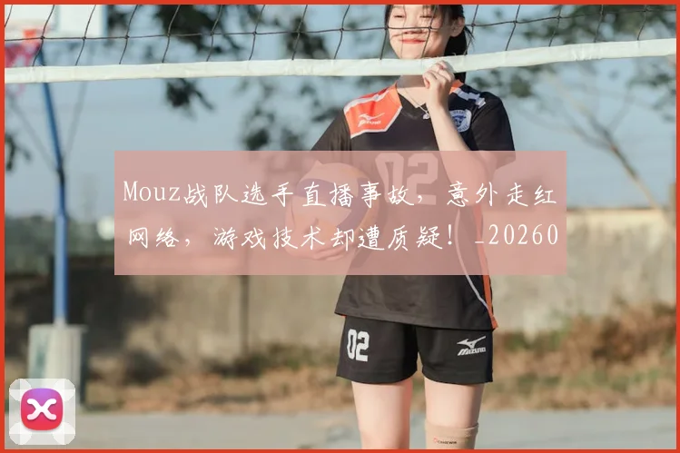 Mouz战队选手直播事故，意外走红网络，游戏技术却遭质疑！_20260530143600_20260702044623