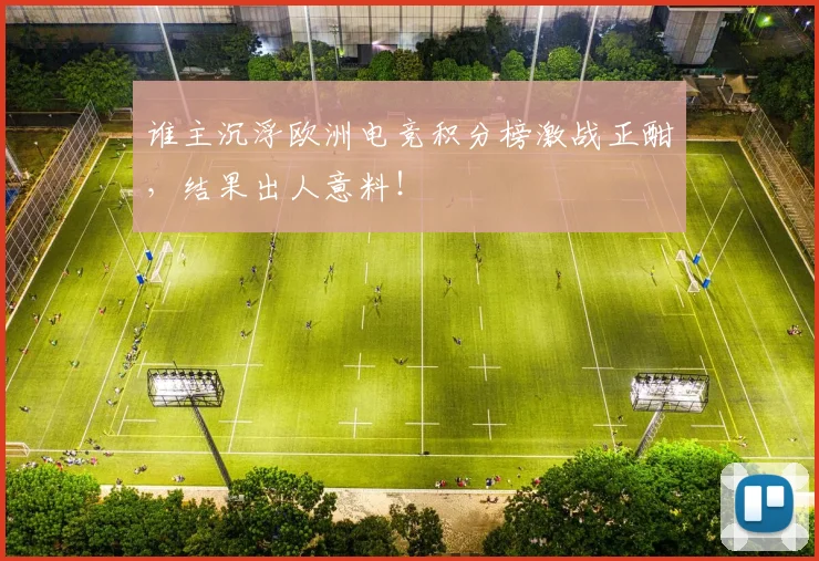 谁主沉浮欧洲电竞积分榜激战正酣，结果出人意料！