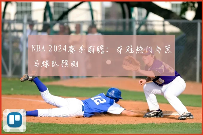 NBA 2024赛季前瞻:夺冠热门与黑马球队预测