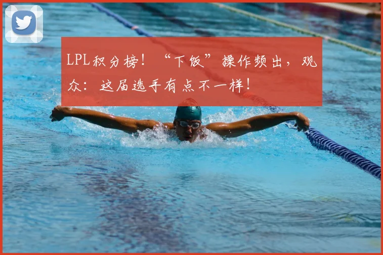 LPL积分榜!“下饭”操作频出,观众:这届选手有点不一样!